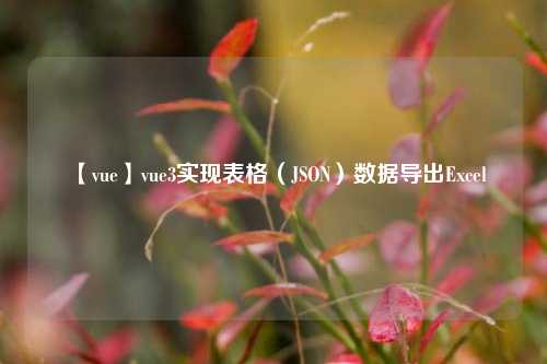 【vue】vue3实现表格（JSON）数据导出Excel